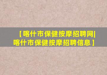 【喀什市保健按摩招聘网|喀什市保健按摩招聘信息】